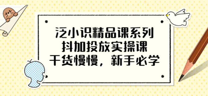 泛小识精品课系列：抖加投放实操课，干货慢慢，新手必学（12节视频课）副业联盟-网创项目资源站-副业项目-创业项目-搞钱项目副业联盟
