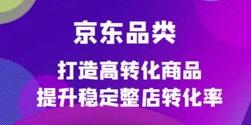 京东电商品类定制培训课程，打造高转化商品提升稳定整店转化率副业联盟-网创项目资源站-副业项目-创业项目-搞钱项目副业联盟