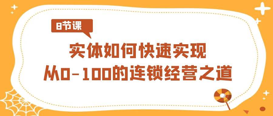实体·如何快速实现从0-100的连锁经营之道（8节视频课）副业联盟-网创项目资源站-副业项目-创业项目-搞钱项目副业联盟