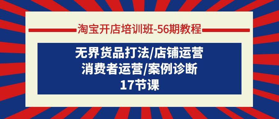 淘宝开店培训班-56期教程：无界货品打法/店铺运营/消费者运营/案例诊断副业联盟-网创项目资源站-副业项目-创业项目-搞钱项目副业联盟