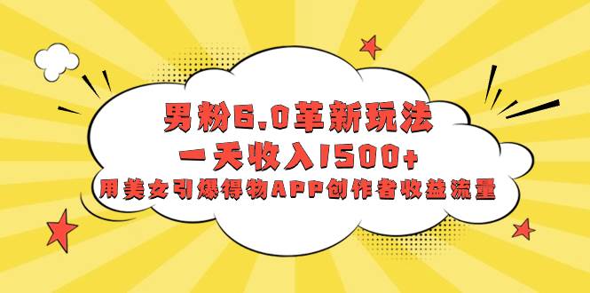 男粉6.0革新玩法，一天收入1500+，用美女引爆得物APP创作者收益流量副业联盟-网创项目资源站-副业项目-创业项目-搞钱项目副业联盟