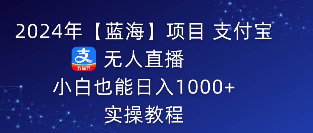 2024年【蓝海】项目 支付宝无人直播 小白也能日入1000+  实操教程副业联盟-网创项目资源站-副业项目-创业项目-搞钱项目副业联盟