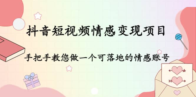 抖音短视频情感变现项目：手把手教您做一个可落地的情感账号副业联盟-网创项目资源站-副业项目-创业项目-搞钱项目副业联盟