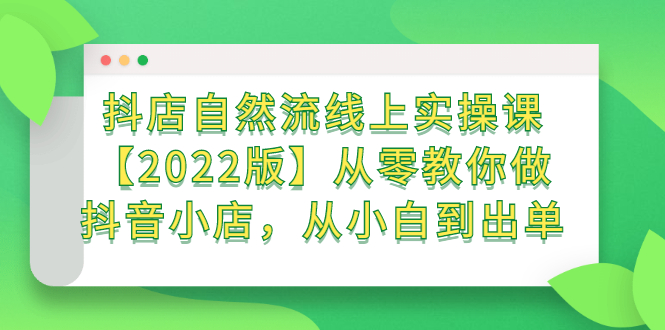抖店自然流线上实操课【2022版】从零教你做抖音小店，从小白到出单副业联盟-网创项目资源站-副业项目-创业项目-搞钱项目副业联盟