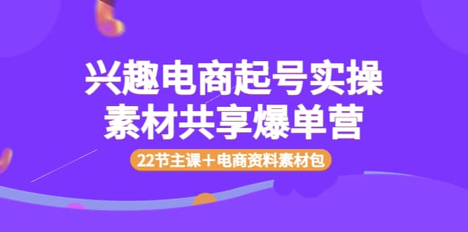 兴趣电商起号实操素材共享爆单营（22节主课＋电商资料素材包）副业联盟-网创项目资源站-副业项目-创业项目-搞钱项目副业联盟