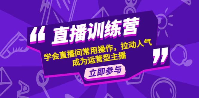 直播训练营：学会直播间常用操作，拉动人气，成为运营型主播副业联盟-网创项目资源站-副业项目-创业项目-搞钱项目副业联盟
