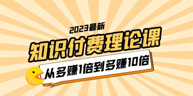 2023知识付费理论课，从多赚1倍到多赚10倍（10节视频课）副业联盟-网创项目资源站-副业项目-创业项目-搞钱项目副业联盟