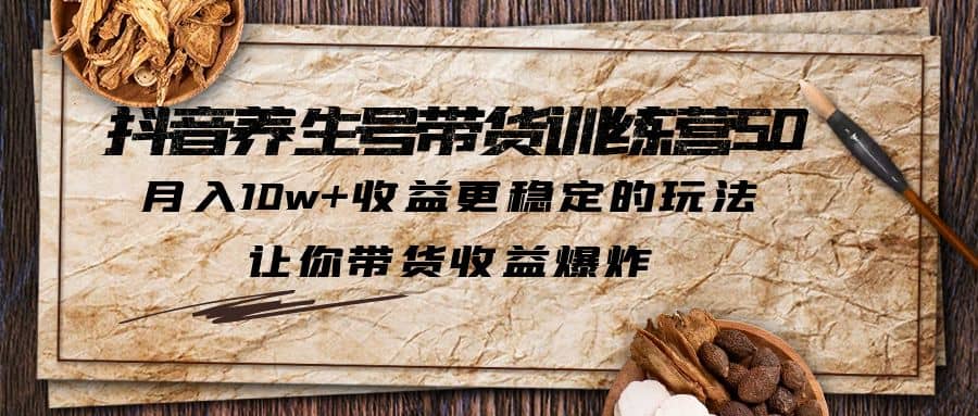 抖音养生号带货·训练营5.0，让你带货收益爆炸副业联盟-网创项目资源站-副业项目-创业项目-搞钱项目副业联盟