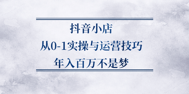抖音小店从0-1实操与运营技巧,价值5980元副业联盟-网创项目资源站-副业项目-创业项目-搞钱项目副业联盟