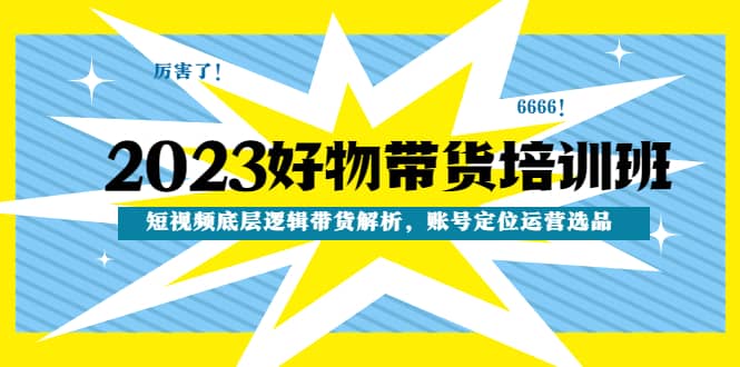 2023好物带货培训班：短视频底层逻辑带货解析，账号定位运营选品副业联盟-网创项目资源站-副业项目-创业项目-搞钱项目副业联盟