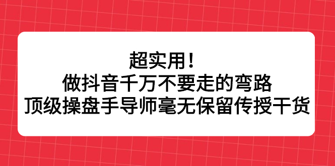 超实用！做抖音千万不要走的弯路，顶级操盘手导师毫无保留传授干货副业联盟-网创项目资源站-副业项目-创业项目-搞钱项目副业联盟
