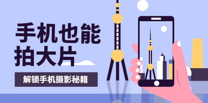 手机拍摄课：如何用手机拍出专业级短视频，一图胜千言，视频胜千图副业联盟-网创项目资源站-副业项目-创业项目-搞钱项目副业联盟