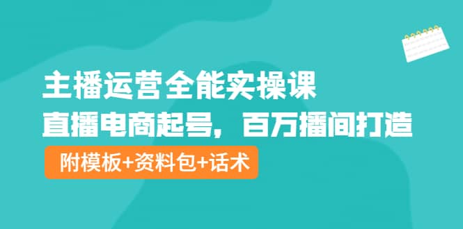 主播运营全能实操课：直播电商起号，百万播间打造（附模板+资料包+话术）副业联盟-网创项目资源站-副业项目-创业项目-搞钱项目副业联盟