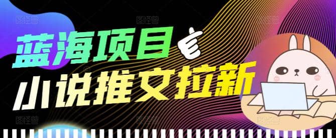 外面收费6880的小说推文拉新项目，个人工作室可批量做【详细教程】副业联盟-网创项目资源站-副业项目-创业项目-搞钱项目副业联盟