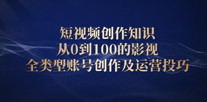 短视频创作知识，从0到100的影视全类型账号创作及运营投巧副业联盟-网创项目资源站-副业项目-创业项目-搞钱项目副业联盟
