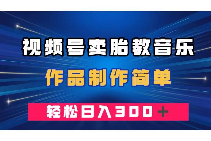 视频号卖胎教音乐，作品制作简单，一单49，轻松日入300＋副业联盟-网创项目资源站-副业项目-创业项目-搞钱项目副业联盟