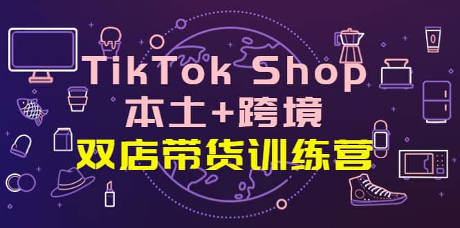 TikTok Shop本土+跨境 双店带货训练营（第十五期）全球好物买卖 一店卖全球副业联盟-网创项目资源站-副业项目-创业项目-搞钱项目副业联盟