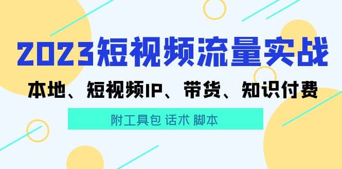 2023短视频流量实战 本地、短视频IP、带货、知识付费副业联盟-网创项目资源站-副业项目-创业项目-搞钱项目副业联盟