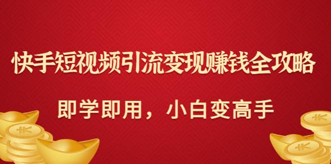快手短视频引流变现赚钱全攻略：即学即用，小白变高手（价值980元）副业联盟-网创项目资源站-副业项目-创业项目-搞钱项目副业联盟