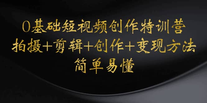 0基础短视频创作特训营：拍摄+剪辑+创作+变现方法副业联盟-网创项目资源站-副业项目-创业项目-搞钱项目副业联盟