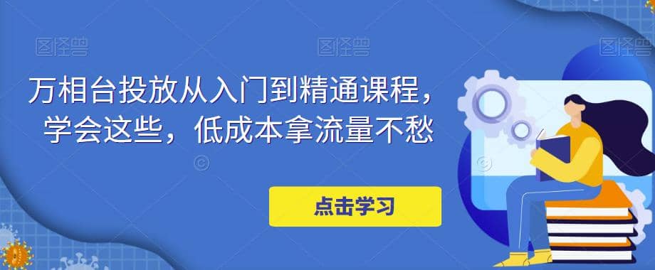 万相台投放·新手到精通课程，学会这些，低成本拿流量不愁副业联盟-网创项目资源站-副业项目-创业项目-搞钱项目副业联盟