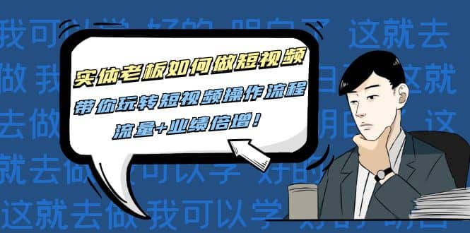 实体老板如何做短视频：带你玩转短视频全套操作流程，流量+业绩倍增副业联盟-网创项目资源站-副业项目-创业项目-搞钱项目副业联盟