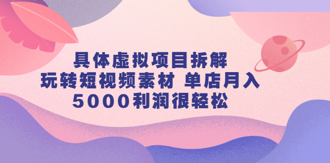 具体虚拟项目拆解，玩转短视频素材，单店月入几万+【视频课程】副业联盟-网创项目资源站-副业项目-创业项目-搞钱项目副业联盟