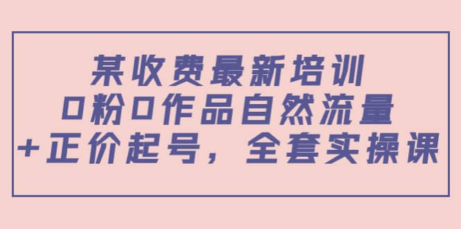 某收费最新培训：0粉0作品自然流量+正价起号，全套实操课副业联盟-网创项目资源站-副业项目-创业项目-搞钱项目副业联盟
