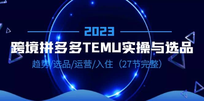 2023跨境·拼多多·TEMU实操与选品，趋势·选品·运营·入住（27节完整）副业联盟-网创项目资源站-副业项目-创业项目-搞钱项目副业联盟