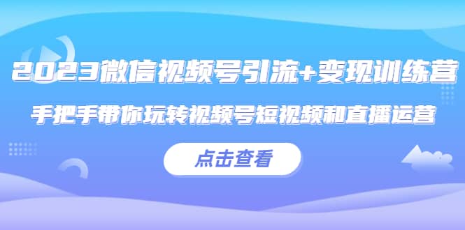 2023微信视频号引流+变现训练营：手把手带你玩转视频号短视频和直播运营副业联盟-网创项目资源站-副业项目-创业项目-搞钱项目副业联盟