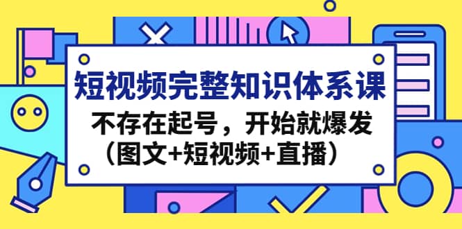 短视频完整知识体系课，不存在起号，开始就爆发（图文+短视频+直播）副业联盟-网创项目资源站-副业项目-创业项目-搞钱项目副业联盟