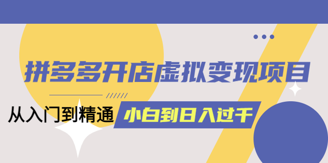 拼多多开店虚拟变现项目：入门到精通 从小白到日入1000（完整版）6月13更新副业联盟-网创项目资源站-副业项目-创业项目-搞钱项目副业联盟