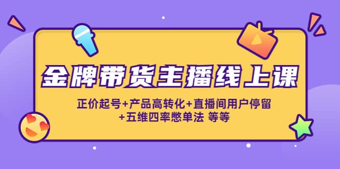 金牌带货主播线上课：正价起号+产品高转化+直播间用户停留+五维四率憋单法副业联盟-网创项目资源站-副业项目-创业项目-搞钱项目副业联盟