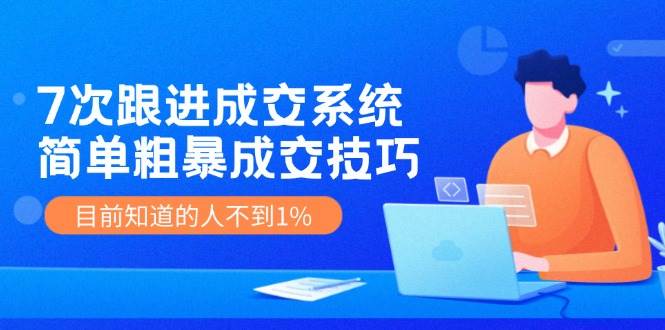 7次 跟进 成交系统：简单粗暴成交技巧，目前知道的人不到1%副业联盟-网创项目资源站-副业项目-创业项目-搞钱项目副业联盟