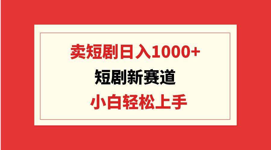 短剧新赛道：卖短剧日入1000+，小白轻松上手，可批量副业联盟-网创项目资源站-副业项目-创业项目-搞钱项目副业联盟