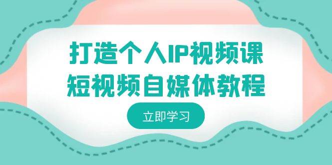 打造个人IP视频课-短视频自媒体教程，个人IP如何定位，如何变现副业联盟-网创项目资源站-副业项目-创业项目-搞钱项目副业联盟