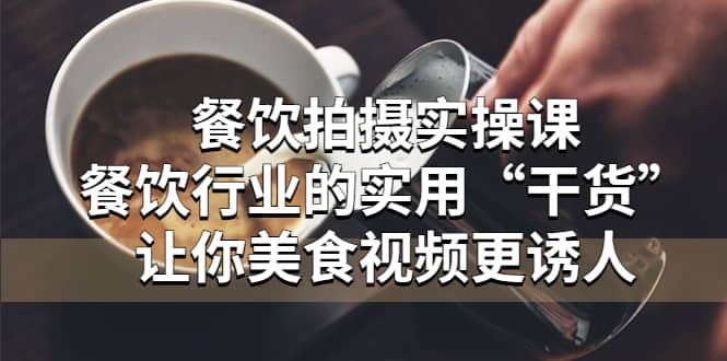 餐饮拍摄实操课：餐饮行业的实用“干货”让你美食视频更诱人副业联盟-网创项目资源站-副业项目-创业项目-搞钱项目副业联盟