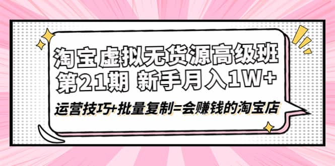 淘宝虚拟无货源高级班【第21期】运营技巧+批量复制=会赚钱的淘宝店副业联盟-网创项目资源站-副业项目-创业项目-搞钱项目副业联盟