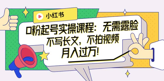 小红书0粉起号实操课程：无需露脸，不写长文，不拍视频月入过万！副业联盟-网创项目资源站-副业项目-创业项目-搞钱项目副业联盟