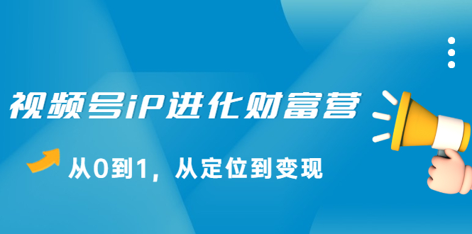 视频号iP进化财富营第1期，21天从0到1，从定位到变现副业联盟-网创项目资源站-副业项目-创业项目-搞钱项目副业联盟