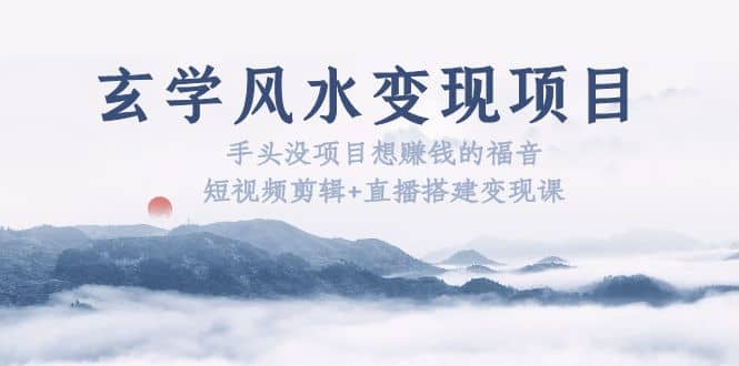 玄学风水变现项目：手头没项目想赚钱的福音（短视频剪辑+直播搭建变现课）副业联盟-网创项目资源站-副业项目-创业项目-搞钱项目副业联盟