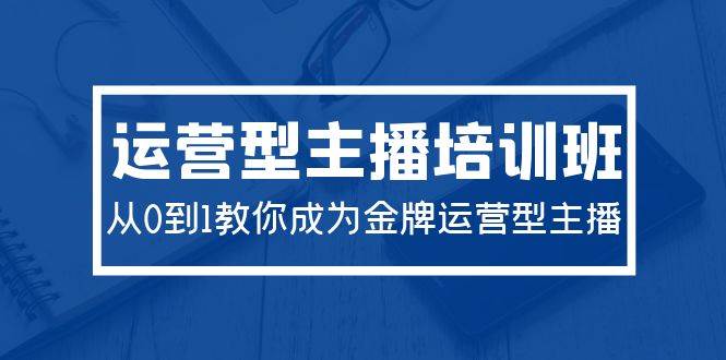 2024运营型主播培训班：从0到1教你成为金牌运营型主播（29节课）副业联盟-网创项目资源站-副业项目-创业项目-搞钱项目副业联盟