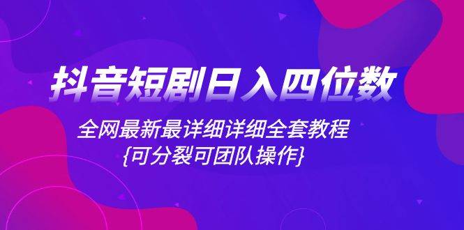 抖音短剧日入四位数，全网最新最详细详细全套教程{可分裂可团队操作}副业联盟-网创项目资源站-副业项目-创业项目-搞钱项目副业联盟