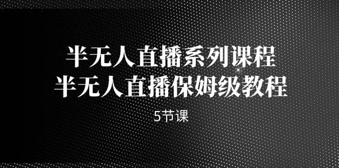 半无人直播系列课程，半无人直播保姆级教程（5节课）副业联盟-网创项目资源站-副业项目-创业项目-搞钱项目副业联盟