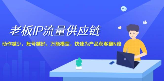 老板 IP流量 供应链，动作越少，账号越好，万能模型，快速为产品获客翻N倍副业联盟-网创项目资源站-副业项目-创业项目-搞钱项目副业联盟