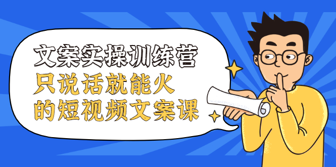 文案实操训练营，只说话就能火的短视频文案课副业联盟-网创项目资源站-副业项目-创业项目-搞钱项目副业联盟