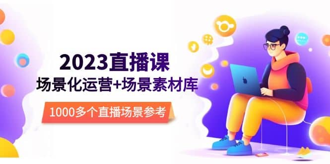 2023直播-场景化运营+场景素材库，1000多个直播场景参考！副业联盟-网创项目资源站-副业项目-创业项目-搞钱项目副业联盟