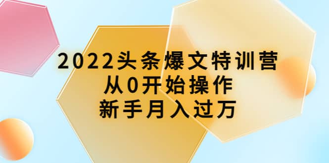 2022头条爆文特训营：从0开始操作，新手月入过万（16节课时）副业联盟-网创项目资源站-副业项目-创业项目-搞钱项目副业联盟