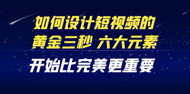 教你如何设计短视频的黄金三秒，六大元素，开始比完美更重要（27节课）副业联盟-网创项目资源站-副业项目-创业项目-搞钱项目副业联盟