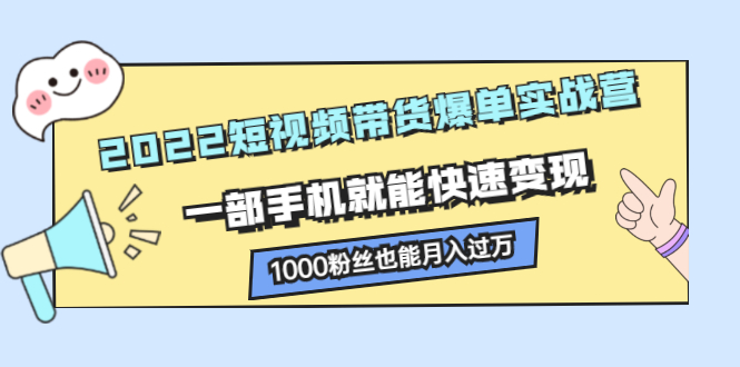 2022短视频带货爆单实战营，一部手机就能快速变现副业联盟-网创项目资源站-副业项目-创业项目-搞钱项目副业联盟